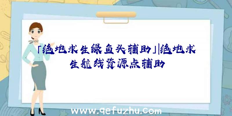 「绝地求生绿鱼头辅助」|绝地求生航线资源点辅助